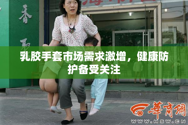 乳胶手套市场需求激增，健康防护备受关注