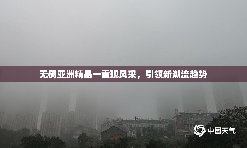 无码亚洲精品一重现风采，引领新潮流趋势