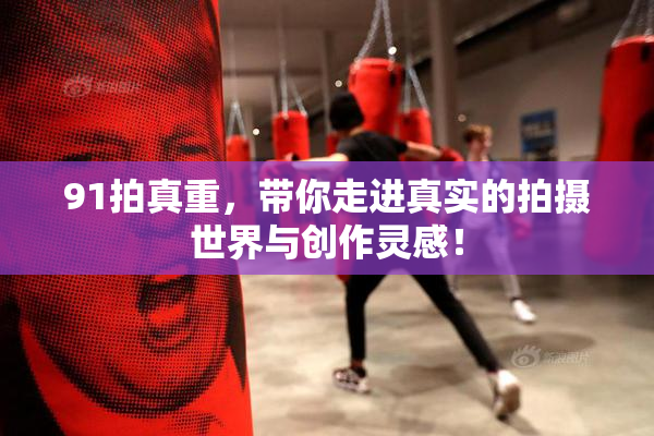 91拍真重，带你走进真实的拍摄世界与创作灵感！