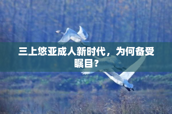 三上悠亚成人新时代，为何备受瞩目？
