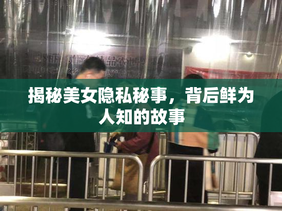 揭秘美女隐私秘事，背后鲜为人知的故事