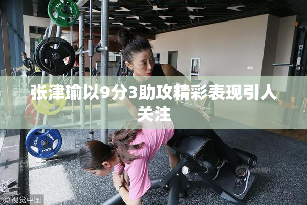 张津瑜以9分3助攻精彩表现引人关注