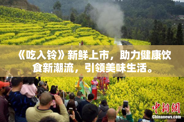 《吃入铃》新鲜上市，助力健康饮食新潮流，引领美味生活。
