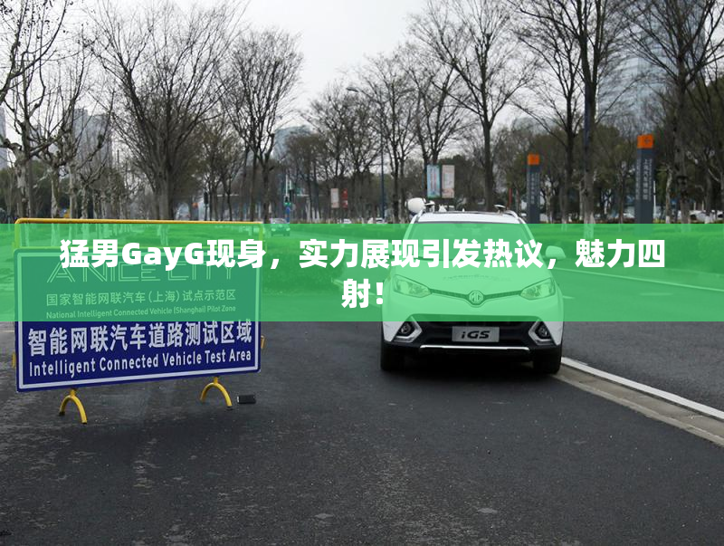 猛男GayG现身，实力展现引发热议，魅力四射！