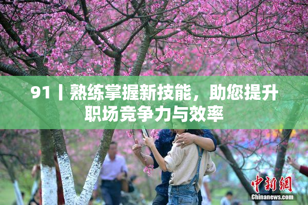91丨熟练掌握新技能，助您提升职场竞争力与效率