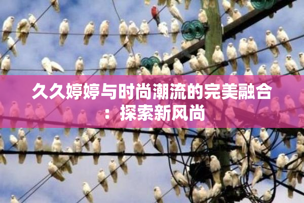 久久婷婷与时尚潮流的完美融合：探索新风尚