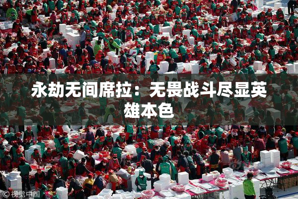 永劫无间席拉：无畏战斗尽显英雄本色