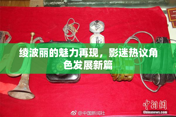 绫波丽的魅力再现，影迷热议角色发展新篇
