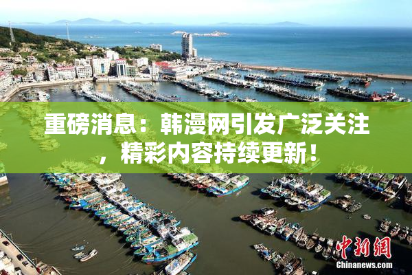 重磅消息：韩漫网引发广泛关注，精彩内容持续更新！