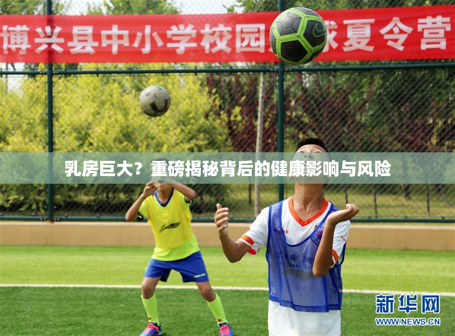 乳房巨大？重磅揭秘背后的健康影响与风险