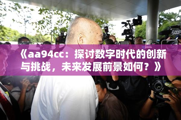 《aa94cc：探讨数字时代的创新与挑战，未来发展前景如何？》