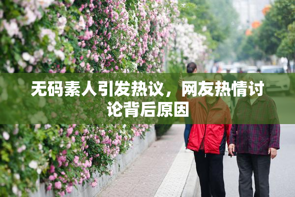 无码素人引发热议，网友热情讨论背后原因