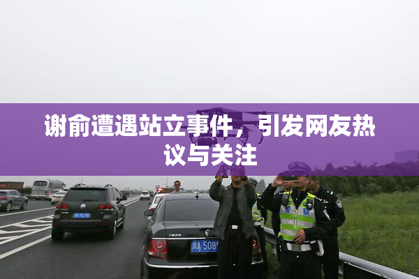 谢俞遭遇站立事件，引发网友热议与关注