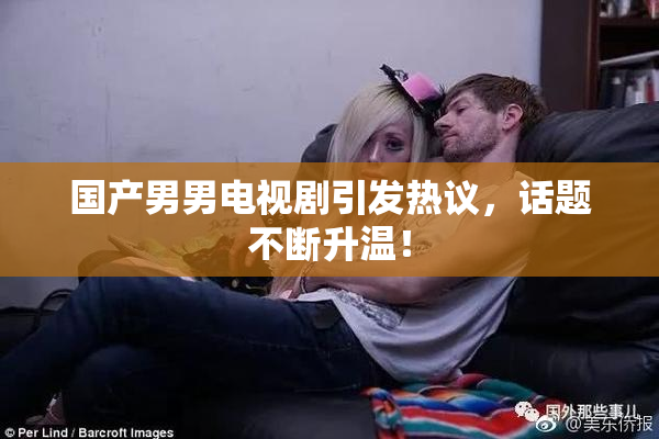 国产男男电视剧引发热议，话题不断升温！