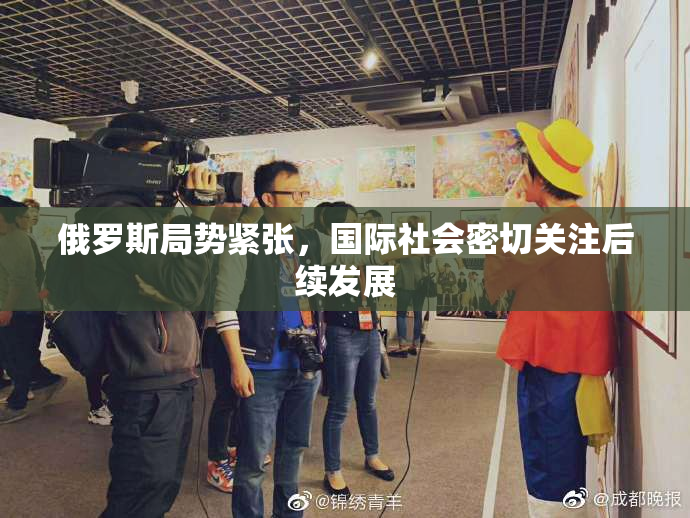 俄罗斯局势紧张，国际社会密切关注后续发展