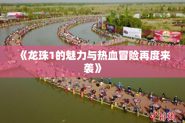 《龙珠1的魅力与热血冒险再度来袭》