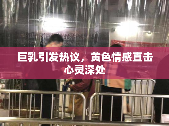 巨乳引发热议，黄色情感直击心灵深处