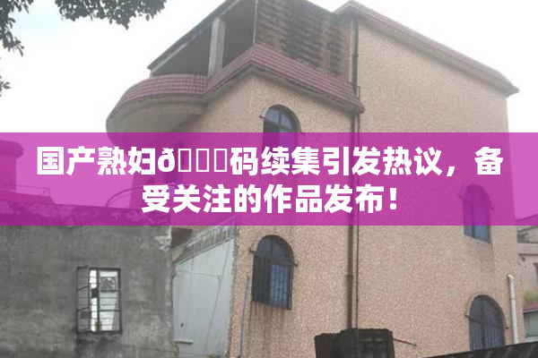 国产熟妇🈚码续集引发热议，备受关注的作品发布！