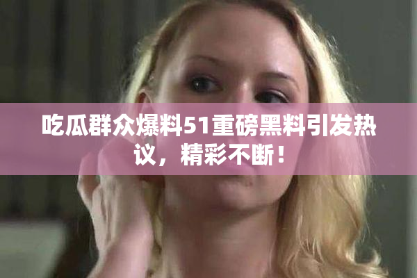 吃瓜群众爆料51重磅黑料引发热议，精彩不断！
