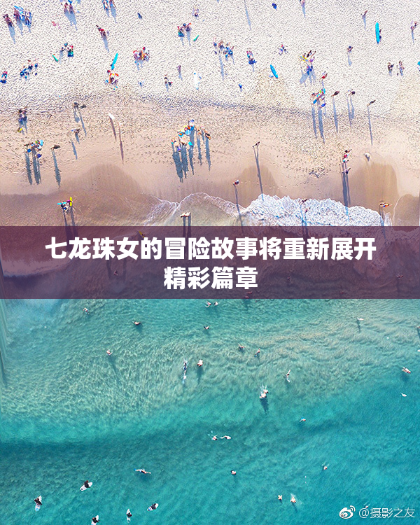 七龙珠女的冒险故事将重新展开精彩篇章
