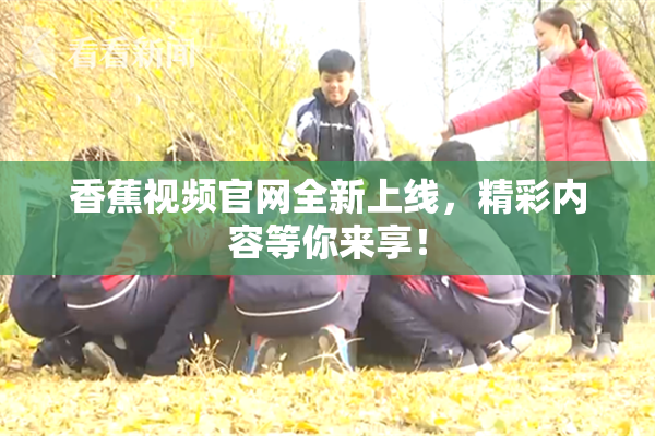 香蕉视频官网全新上线，精彩内容等你来享！