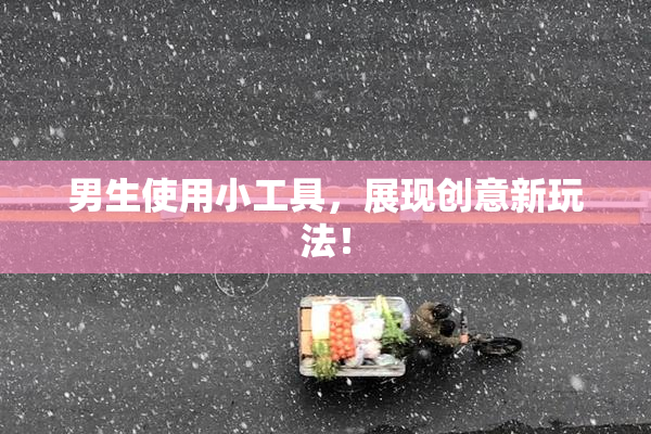 男生使用小工具，展现创意新玩法！