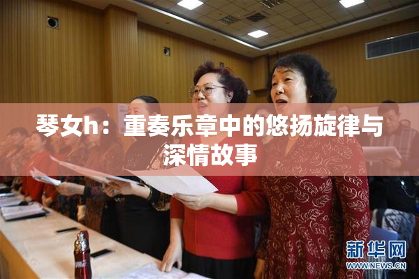 琴女h：重奏乐章中的悠扬旋律与深情故事