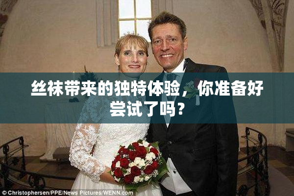 丝袜带来的独特体验，你准备好尝试了吗？