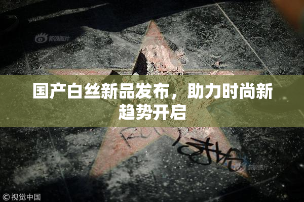 国产白丝新品发布，助力时尚新趋势开启