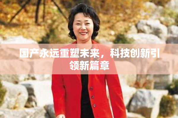 国产永远重塑未来，科技创新引领新篇章