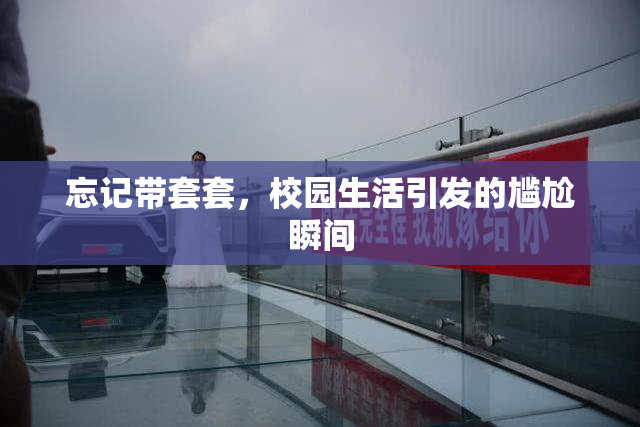 忘记带套套，校园生活引发的尴尬瞬间