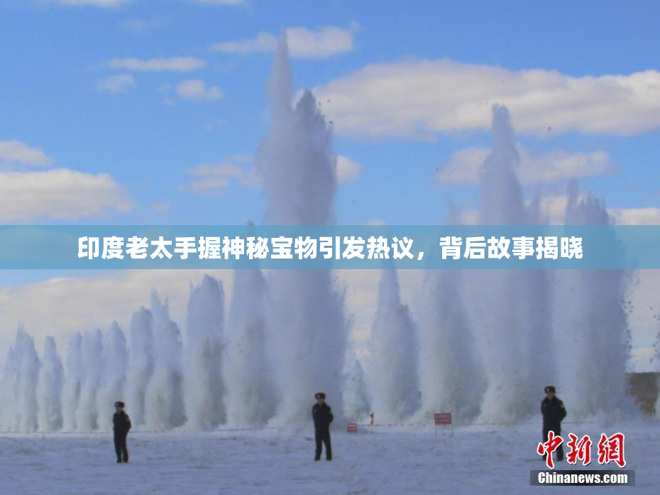 印度老太手握神秘宝物引发热议，背后故事揭晓