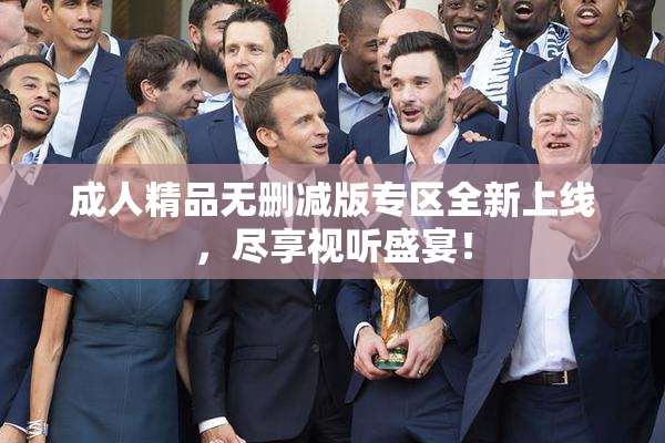 成人精品无删减版专区全新上线，尽享视听盛宴！