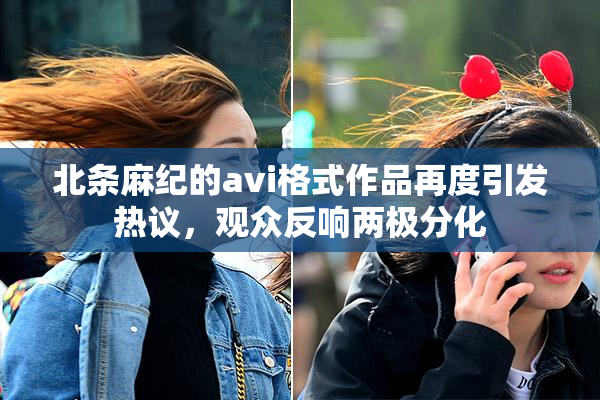 北条麻纪的avi格式作品再度引发热议，观众反响两极分化
