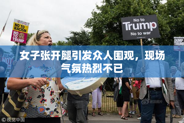 女子张开腿引发众人围观，现场气氛热烈不已