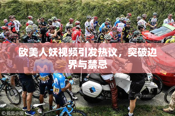 欧美人妖视频引发热议，突破边界与禁忌