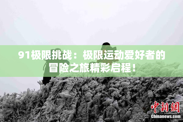 91极限挑战：极限运动爱好者的冒险之旅精彩启程！