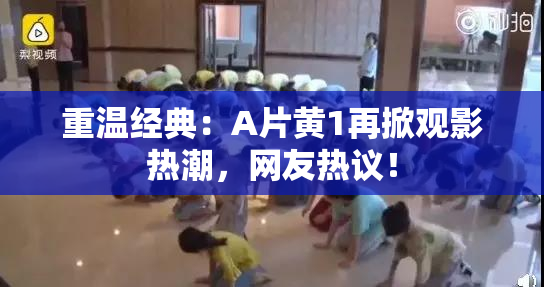 重温经典：A片黄1再掀观影热潮，网友热议！