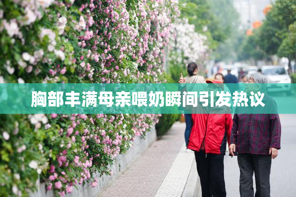 胸部丰满母亲喂奶瞬间引发热议