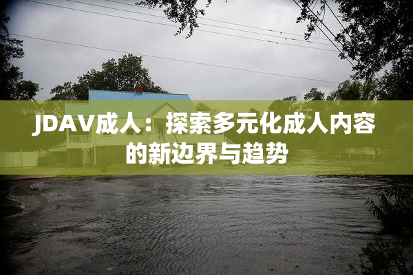 JDAV成人：探索多元化成人内容的新边界与趋势