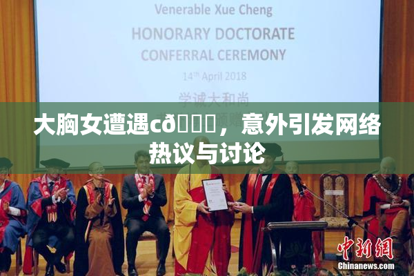 大胸女遭遇c🔞，意外引发网络热议与讨论