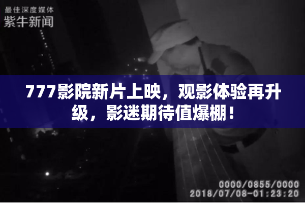 777影院新片上映，观影体验再升级，影迷期待值爆棚！