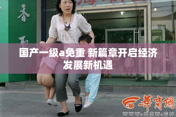 国产一级a免重 新篇章开启经济发展新机遇