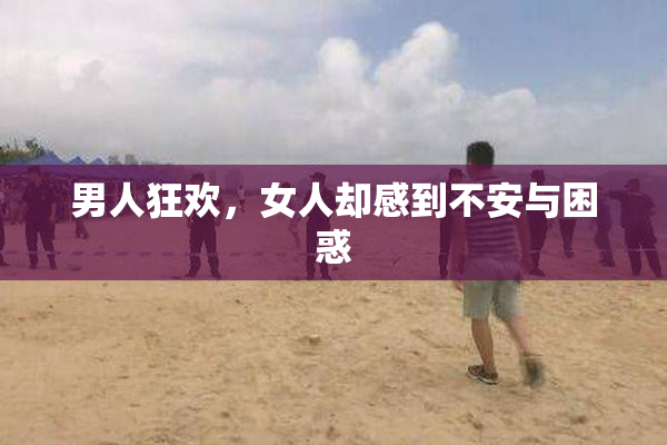 男人狂欢，女人却感到不安与困惑