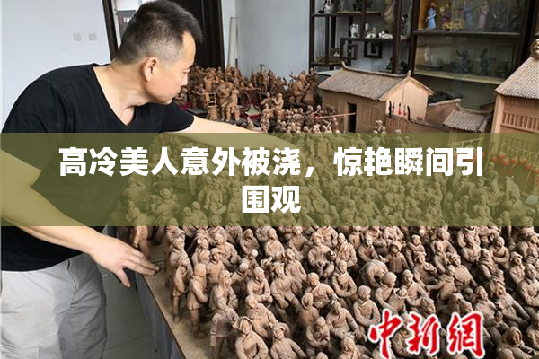 高冷美人意外被浇，惊艳瞬间引围观