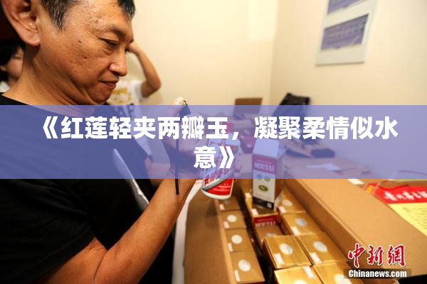 《红莲轻夹两瓣玉，凝聚柔情似水意》
