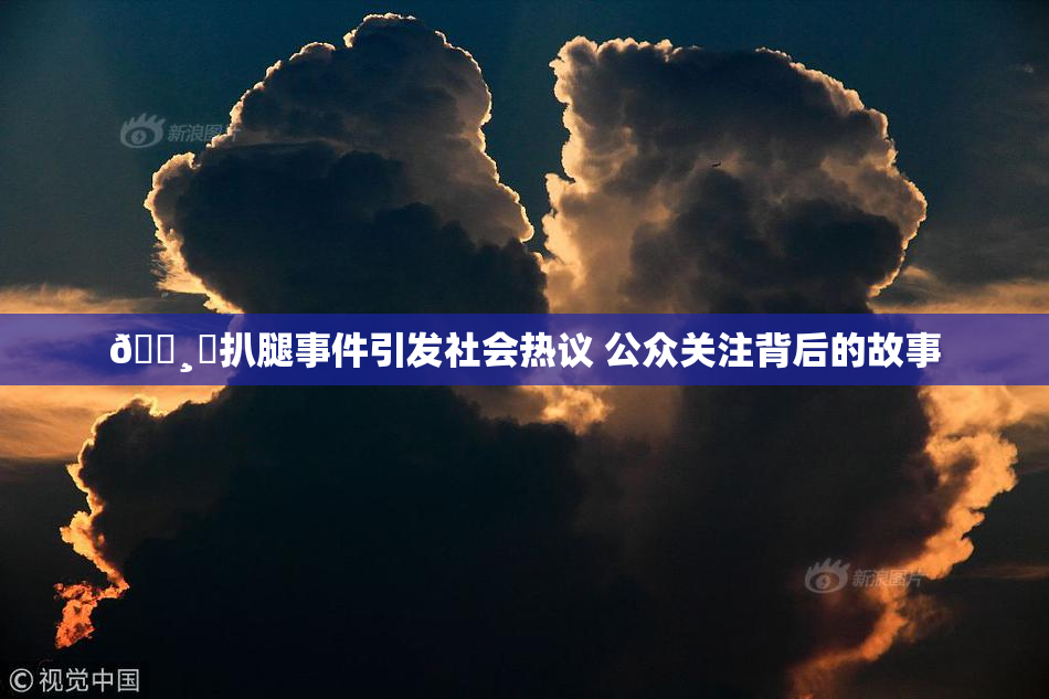 🌸‌扒腿事件引发社会热议 公众关注背后的故事