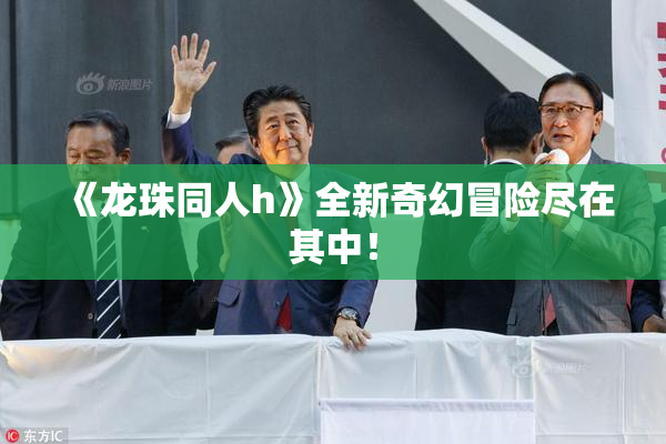 《龙珠同人h》全新奇幻冒险尽在其中！