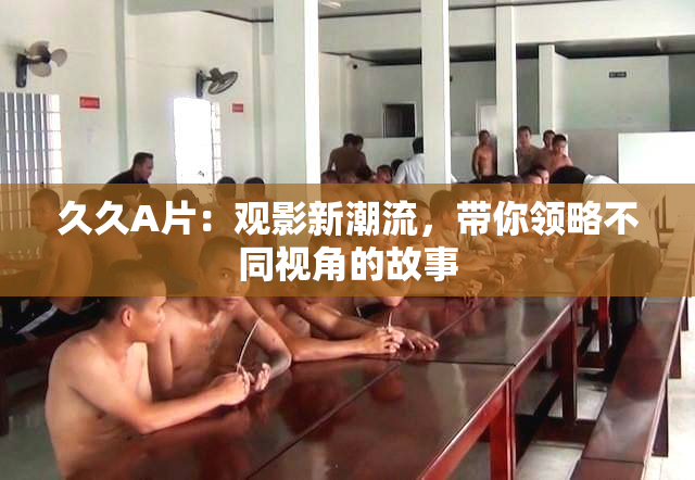 久久A片：观影新潮流，带你领略不同视角的故事