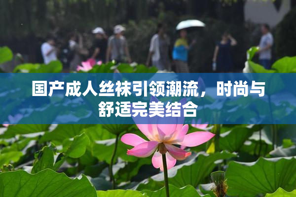 国产成人丝袜引领潮流，时尚与舒适完美结合